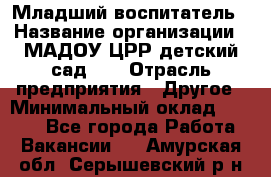 Младший воспитатель › Название организации ­ МАДОУ ЦРР детский сад №2 › Отрасль предприятия ­ Другое › Минимальный оклад ­ 8 000 - Все города Работа » Вакансии   . Амурская обл.,Серышевский р-н